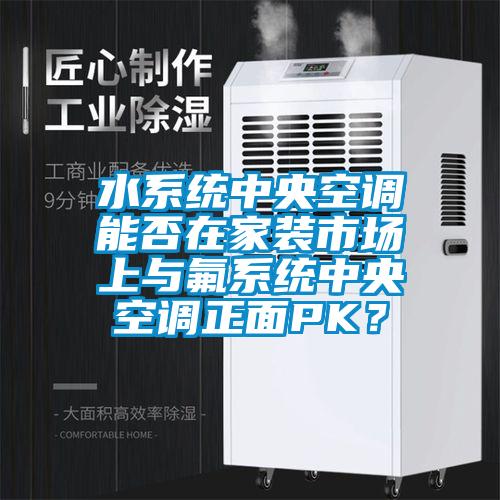 水系統(tǒng)中央空調(diào)能否在家裝市場(chǎng)上與氟系統(tǒng)中央空調(diào)正面PK？