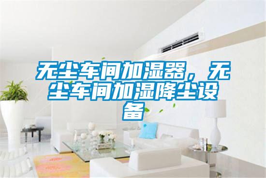 無塵車間加濕器，無塵車間加濕降塵設(shè)備