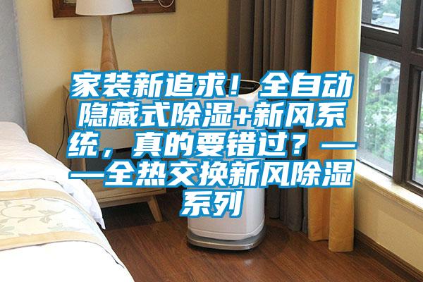 家裝新追求！全自動(dòng)隱藏式除濕+新風(fēng)系統(tǒng)，真的要錯(cuò)過？——全熱交換新風(fēng)除濕系列