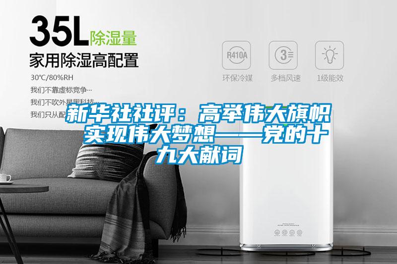 新華社社評(píng)：高舉偉大旗幟 實(shí)現(xiàn)偉大夢(mèng)想——黨的十九大獻(xiàn)詞