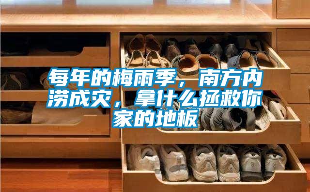 每年的梅雨季，南方內(nèi)澇成災(zāi)，拿什么拯救你家的地板