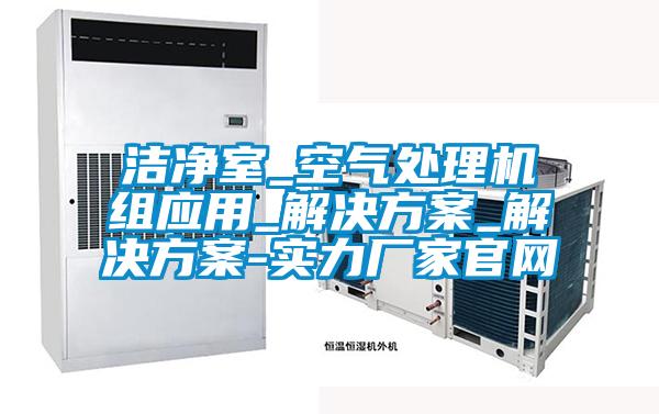 潔凈室_空氣處理機(jī)組應(yīng)用_解決方案_解決方案-實(shí)力廠家官網(wǎng)