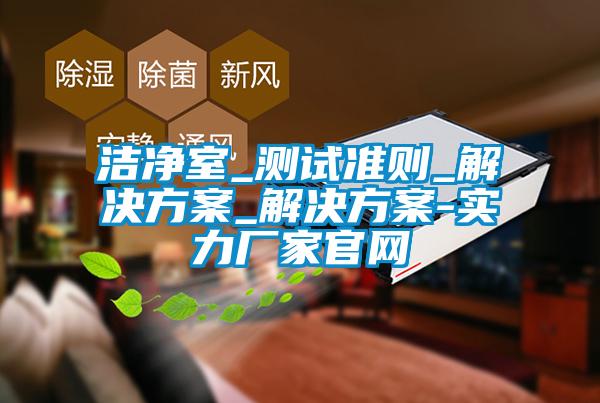 潔凈室_測(cè)試準(zhǔn)則_解決方案_解決方案-實(shí)力廠家官網(wǎng)