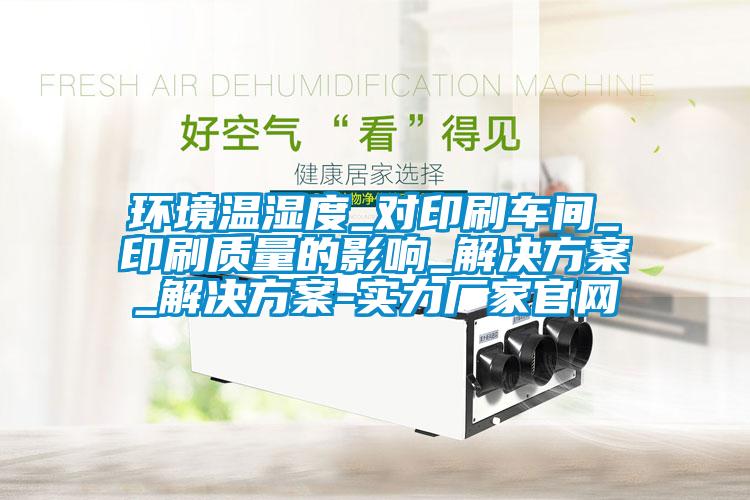 環(huán)境溫濕度_對印刷車間_印刷質(zhì)量的影響_解決方案_解決方案-實(shí)力廠家官網(wǎng)