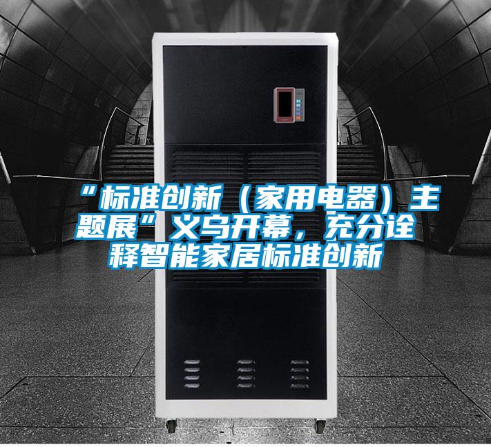 “標(biāo)準(zhǔn)創(chuàng)新（家用電器）主題展”義烏開幕，充分詮釋智能家居標(biāo)準(zhǔn)創(chuàng)新