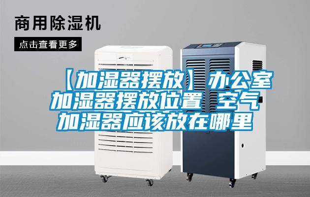 【加濕器擺放】辦公室加濕器擺放位置 空氣加濕器應(yīng)該放在哪里