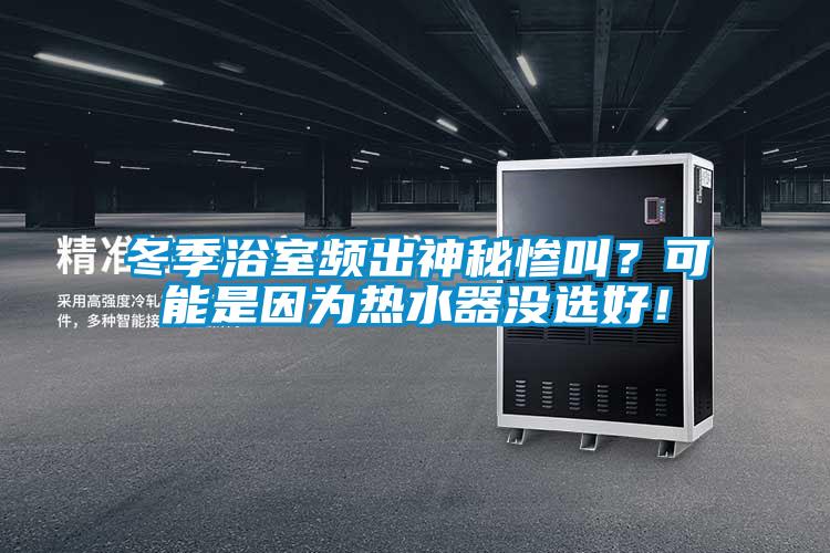 冬季浴室頻出神秘慘叫？可能是因?yàn)闊崴鳑](méi)選好！