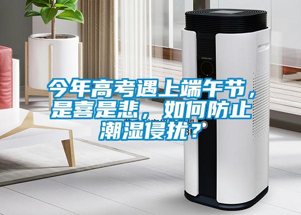 今年高考遇上端午節(jié)，是喜是悲，如何防止潮濕侵?jǐn)_？