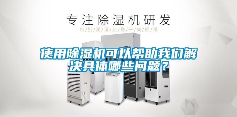 使用除濕機(jī)可以幫助我們解決具體哪些問題？