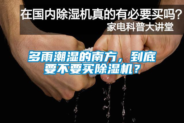 多雨潮濕的南方，到底要不要買除濕機(jī)？