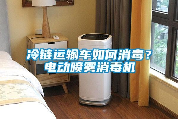 冷鏈運(yùn)輸車如何消毒？電動(dòng)噴霧消毒機(jī)