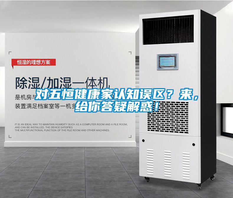 對五恒健康家認(rèn)知誤區(qū)？來，給你答疑解惑！