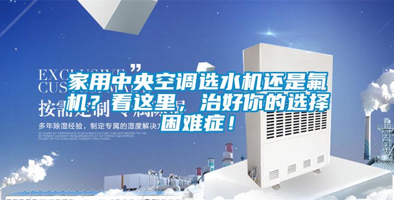 家用中央空調(diào)選水機(jī)還是氟機(jī)？看這里，治好你的選擇困難癥！