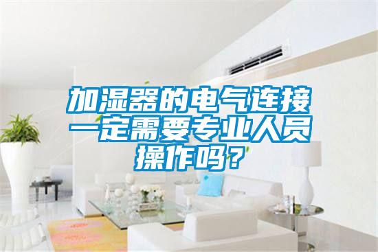 加濕器的電氣連接一定需要專業(yè)人員操作嗎？