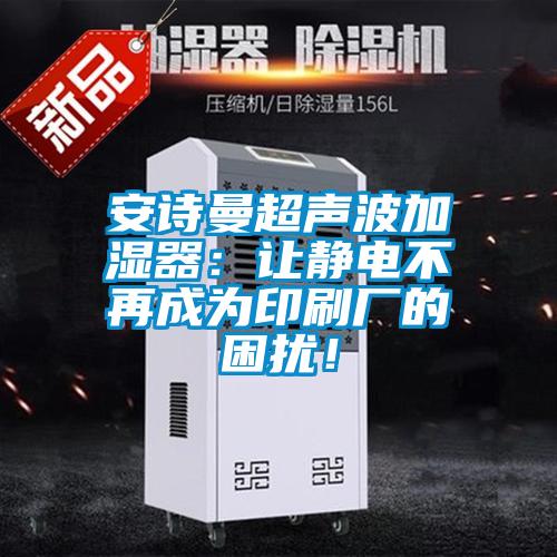 安詩(shī)曼超聲波加濕器:讓靜電不再成為印刷廠的困擾!