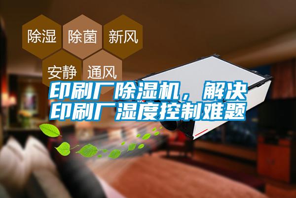 印刷廠除濕機(jī)，解決印刷廠濕度控制難題