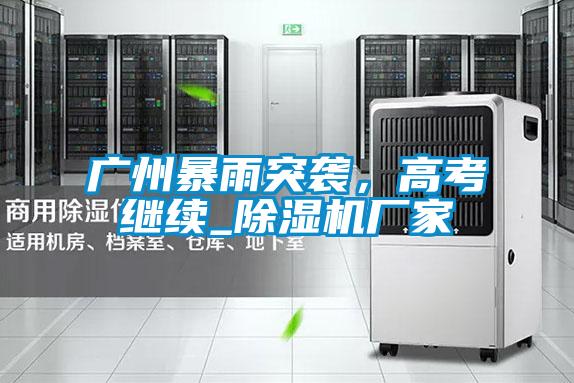 廣州暴雨突襲，高考繼續(xù)_除濕機(jī)廠家