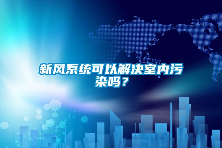 新風系統(tǒng)可以解決室內污染嗎？