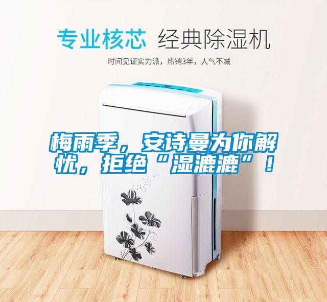梅雨季，安詩(shī)曼為你解憂，拒絕“濕漉漉”！