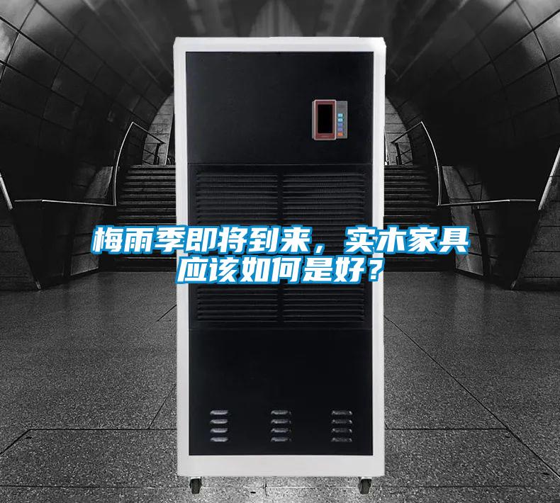 梅雨季即將到來，實(shí)木家具應(yīng)該如何是好？