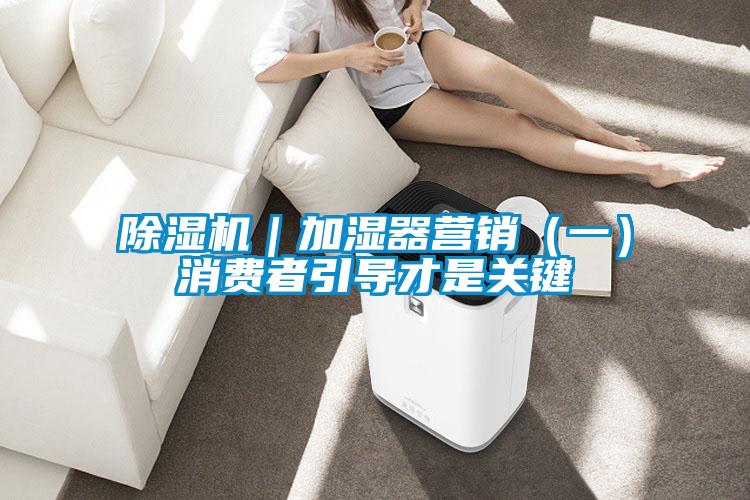 除濕機(jī)｜加濕器營(yíng)銷（一）消費(fèi)者引導(dǎo)才是關(guān)鍵