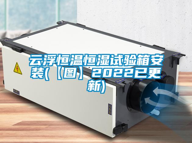云浮恒溫恒濕試驗(yàn)箱安裝(【圖】2022已更新)