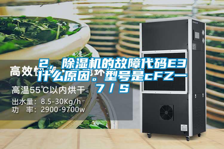 2, 除濕機(jī)的故障代碼E3什么原因。型號是cFZ一7／S