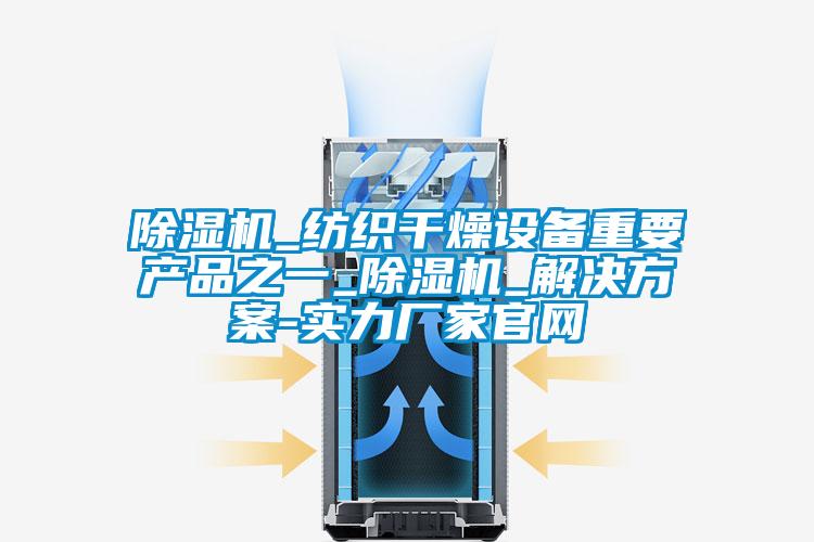 除濕機_紡織干燥設備重要產(chǎn)品之一_除濕機_解決方案-實力廠家官網(wǎng)