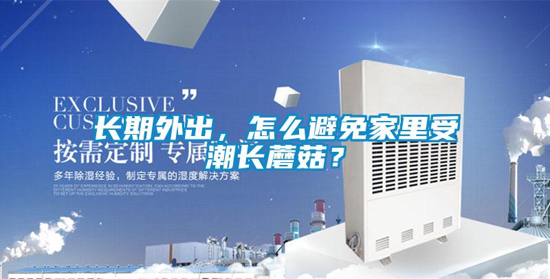 長期外出，怎么避免家里受潮長蘑菇？