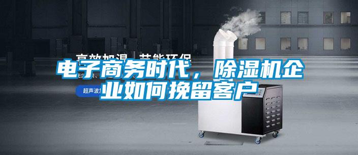 電子商務(wù)時(shí)代，除濕機(jī)企業(yè)如何挽留客戶(hù)