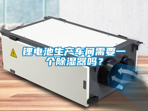 鋰電池生產(chǎn)車間需要一個除濕器嗎？