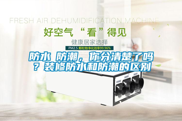 防水≠防潮，你分清楚了嗎？裝修防水和防潮的區(qū)別