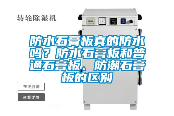 防水石膏板真的防水嗎？防水石膏板和普通石膏板、防潮石膏板的區(qū)別