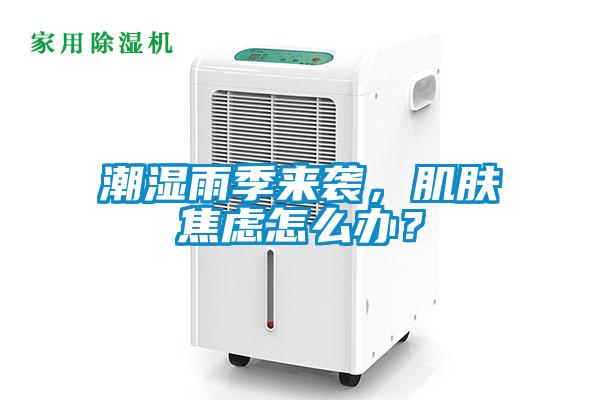 潮濕雨季來襲，肌膚焦慮怎么辦？