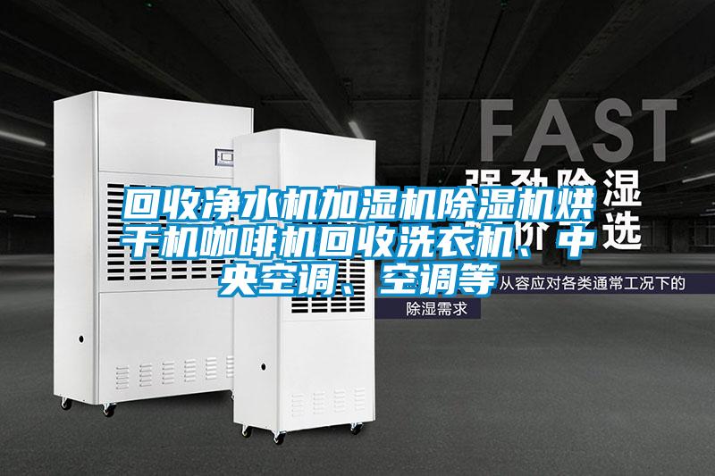 回收凈水機(jī)加濕機(jī)除濕機(jī)烘干機(jī)咖啡機(jī)回收洗衣機(jī)、中央空調(diào)、空調(diào)等