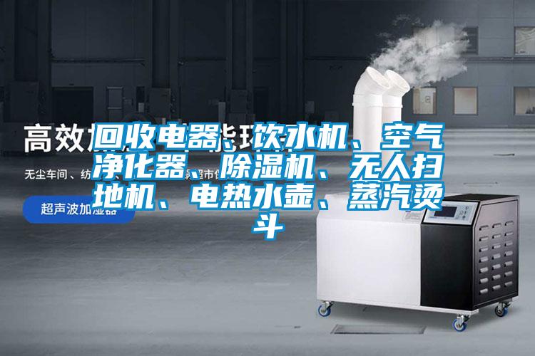 回收電器、飲水機(jī)、空氣凈化器、除濕機(jī)、無人掃地機(jī)、電熱水壺、蒸汽燙斗