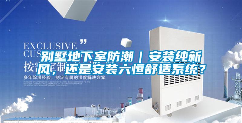 別墅地下室防潮｜安裝純新風(fēng)，還是安裝六恒舒適系統(tǒng)？