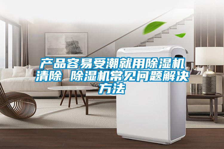 產(chǎn)品容易受潮就用除濕機清除 除濕機常見問題解決方法