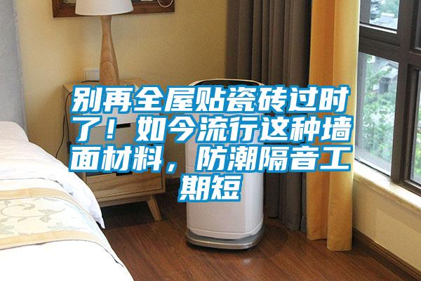 別再全屋貼瓷磚過(guò)時(shí)了！如今流行這種墻面材料，防潮隔音工期短