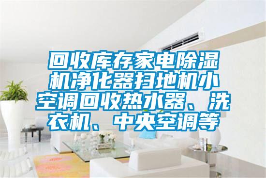 回收庫(kù)存家電除濕機(jī)凈化器掃地機(jī)小空調(diào)回收熱水器、洗衣機(jī)、中央空調(diào)等