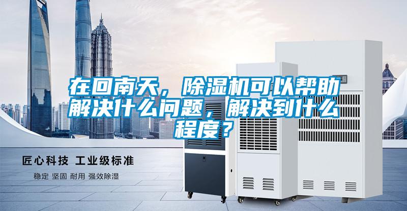 在回南天，除濕機(jī)可以幫助解決什么問題，解決到什么程度？