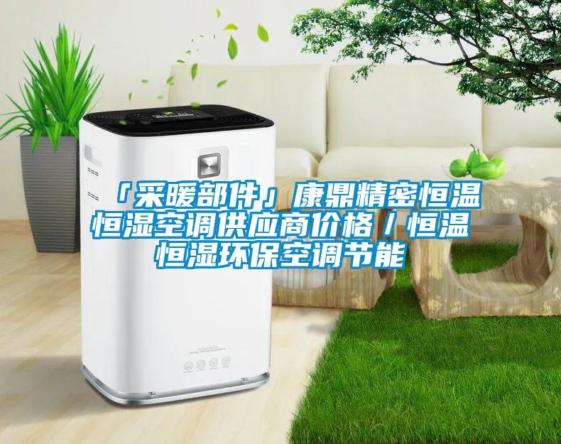 「采暖部件」康鼎精密恒溫恒濕空調供應商價格／恒溫恒濕環(huán)?？照{節(jié)能