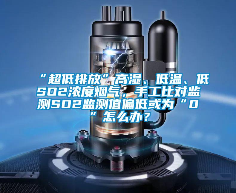 “超低排放”高濕、低溫、低SO2濃度煙氣，手工比對(duì)監(jiān)測(cè)SO2監(jiān)測(cè)值偏低或?yàn)椤?”怎么辦？