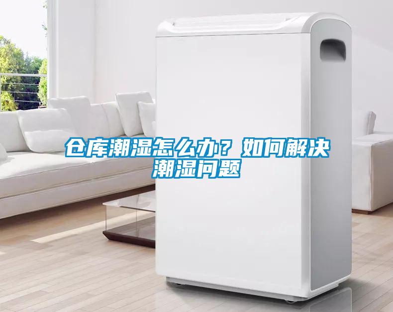 倉庫潮濕怎么辦？如何解決潮濕問題