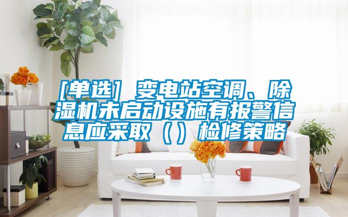[單選] 變電站空調、除濕機未啟動設施有報警信息應采?。ǎz修策略