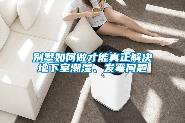 別墅如何做才能真正解決地下室潮濕、發(fā)霉問題