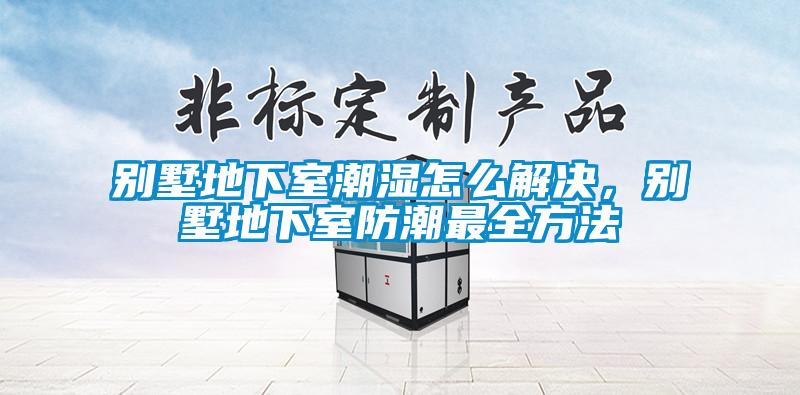 別墅地下室潮濕怎么解決，別墅地下室防潮最全方法