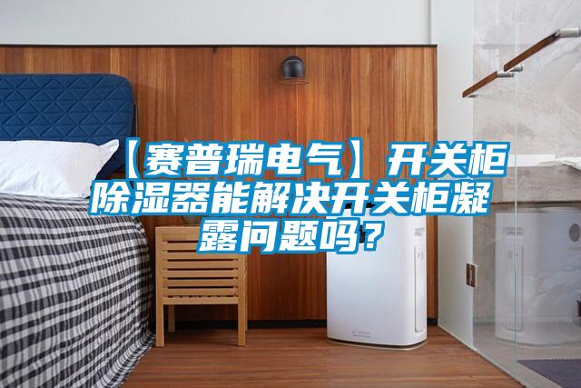 【賽普瑞電氣】開關(guān)柜除濕器能解決開關(guān)柜凝露問題嗎？