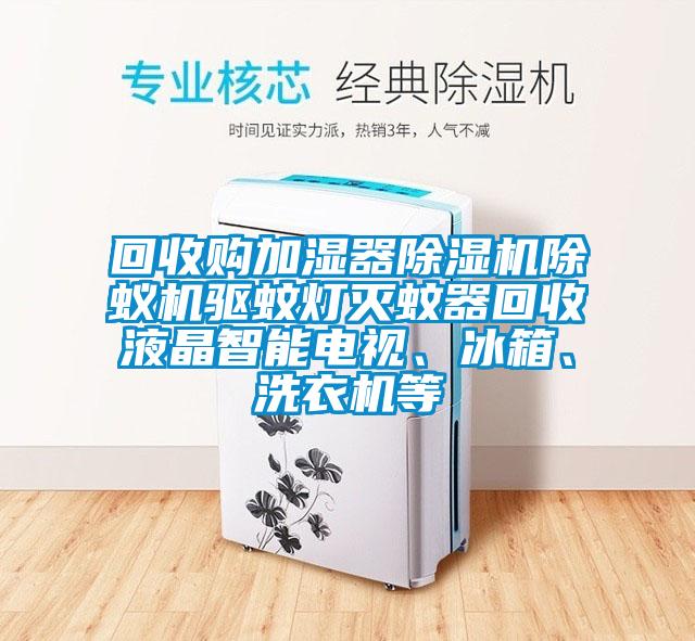 回收購加濕器除濕機除蟻機驅蚊燈滅蚊器回收液晶智能電視、冰箱、洗衣機等