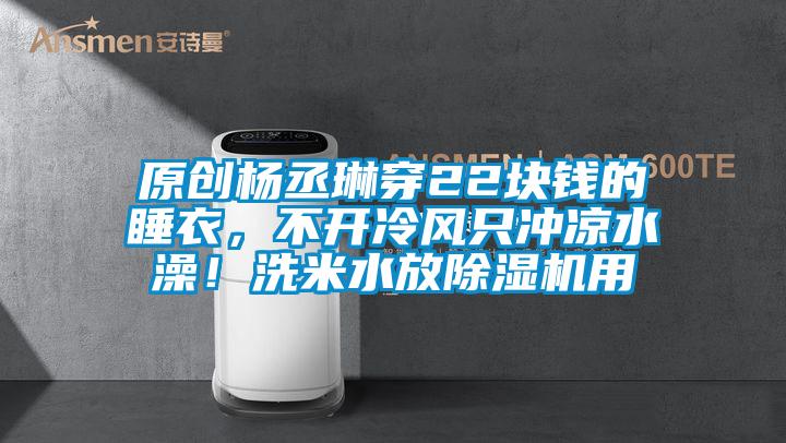 原創(chuàng)楊丞琳穿22塊錢(qián)的睡衣，不開(kāi)冷風(fēng)只沖涼水澡！洗米水放除濕機(jī)用